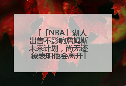 「NBA」湖人出售不影响詹姆斯未来计划，尚无迹象表明他会离开